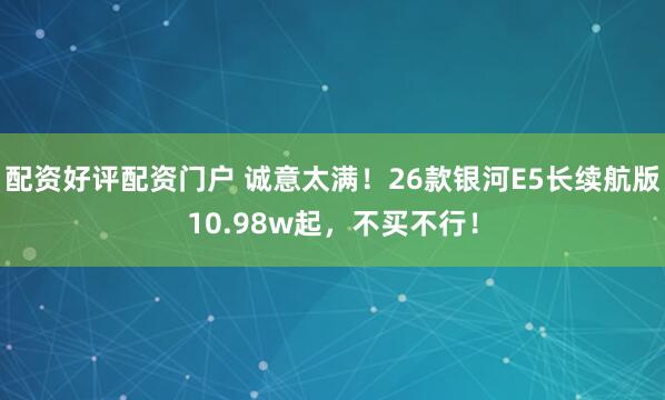 配资好评配资门户 诚意太满！26款银河E5长续航版10.98w起，不买不行！