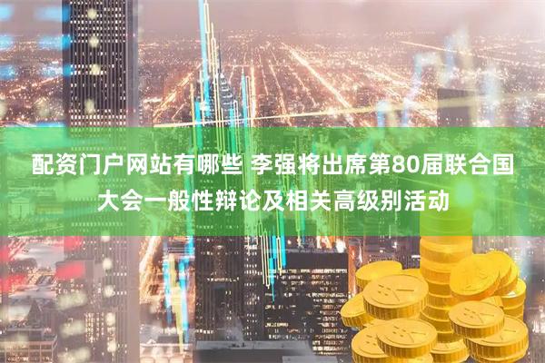 配资门户网站有哪些 李强将出席第80届联合国大会一般性辩论及相关高级别活动