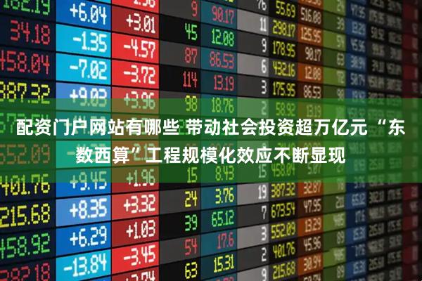 配资门户网站有哪些 带动社会投资超万亿元 “东数西算”工程规模化效应不断显现
