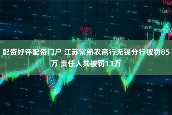 配资好评配资门户 江苏常熟农商行无锡分行被罚85万 责任人共被罚11万