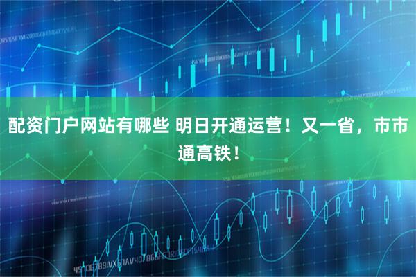配资门户网站有哪些 明日开通运营！又一省，市市通高铁！