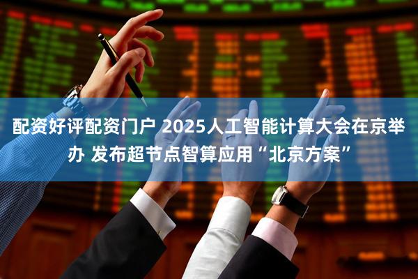 配资好评配资门户 2025人工智能计算大会在京举办 发布超节点智算应用“北京方案”