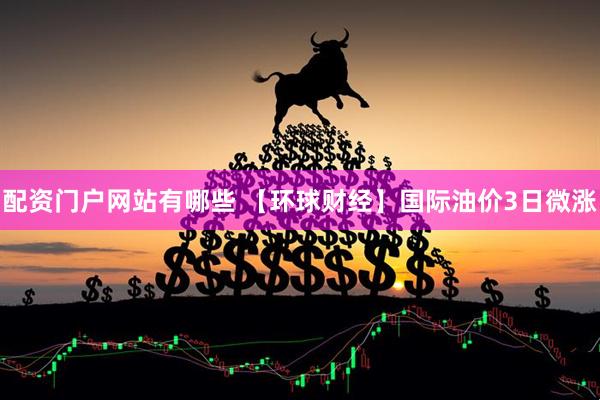 配资门户网站有哪些 【环球财经】国际油价3日微涨