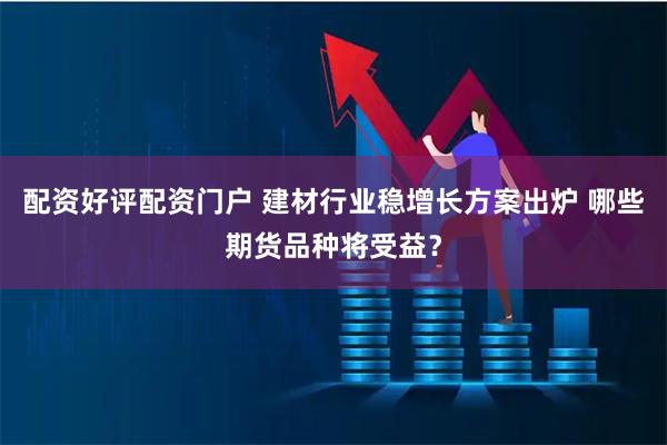 配资好评配资门户 建材行业稳增长方案出炉 哪些期货品种将受益？