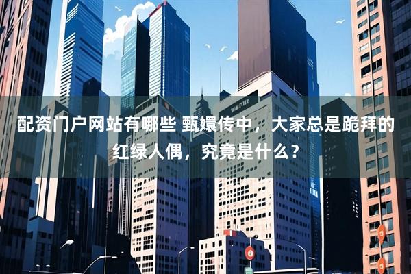 配资门户网站有哪些 甄嬛传中,大家总是跪拜的红绿人偶,究竟是什么?