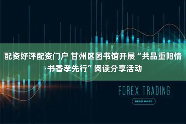 配资好评配资门户 甘州区图书馆开展“共品重阳情·书香孝先行”阅读分享活动