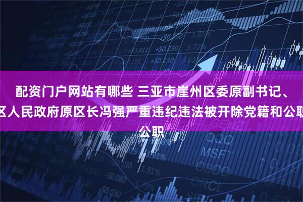 配资门户网站有哪些 三亚市崖州区委原副书记、区人民政府原区长冯强严重违纪违法被开除党籍和公职