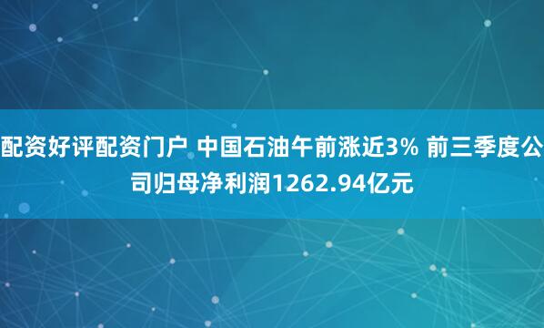 配资好评配资门户 中国石油午前涨近3% 前三季度公司归母净利润1262.94亿元