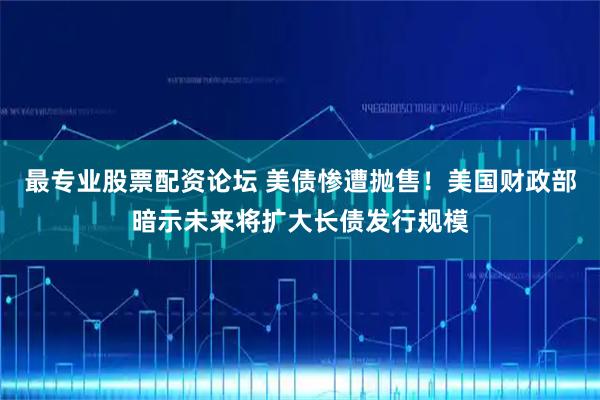 最专业股票配资论坛 美债惨遭抛售!美国财政部暗示未来将扩大长债发行规模