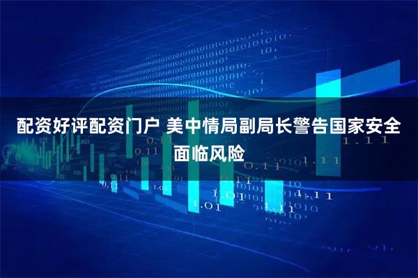 配资好评配资门户 美中情局副局长警告国家安全面临风险