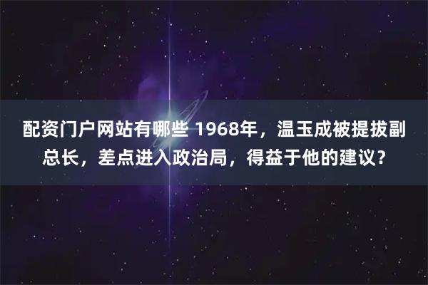配资门户网站有哪些 1968年,温玉成被提拔副总长,差点进入政治局,得益于他的建议?