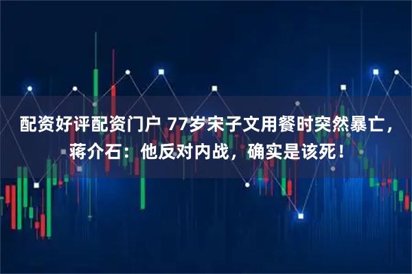 配资好评配资门户 77岁宋子文用餐时突然暴亡,蒋介石:他反对内战,确实是该死!