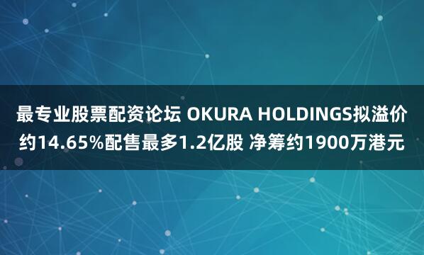 最专业股票配资论坛 OKURA HOLDINGS拟溢价约14.65%配售最多1.2亿股 净筹约1900万港元
