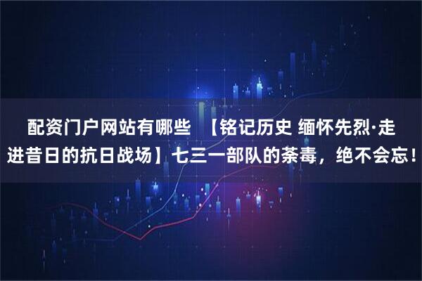 配资门户网站有哪些 【铭记历史 缅怀先烈·走进昔日的抗日战场】七三一部队的荼毒,绝不会忘!
