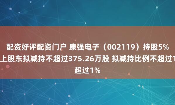 配资好评配资门户 康强电子(002119)持股5%以上股东拟减持不超过375.26万股 拟减持比例不超过1%
