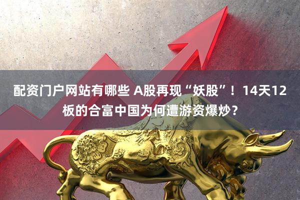配资门户网站有哪些 A股再现“妖股”!14天12板的合富中国为何遭游资爆炒?
