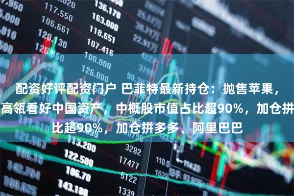 配资好评配资门户 巴菲特最新持仓:抛售苹果,首次建仓谷歌!高瓴看好中国资产,中概股市值占比超90%,加仓拼多多、阿里巴巴