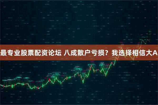 最专业股票配资论坛 八成散户亏损?我选择相信大A