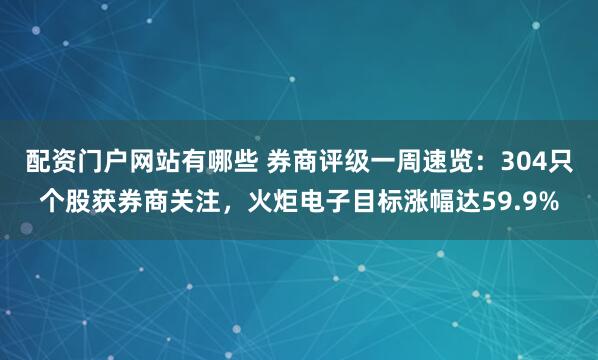 配资门户网站有哪些 券商评级一周速览:304只个股获券商关注,火炬电子目标涨幅达59.9%