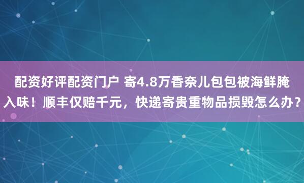 配资好评配资门户 寄4.8万香奈儿包包被海鲜腌入味!顺丰仅赔千元,快递寄贵重物品损毁怎么办?