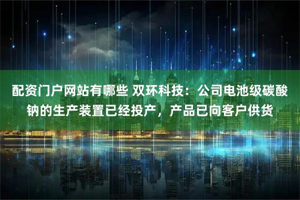 配资门户网站有哪些 双环科技：公司电池级碳酸钠的生产装置已经投产，产品已向客户供货