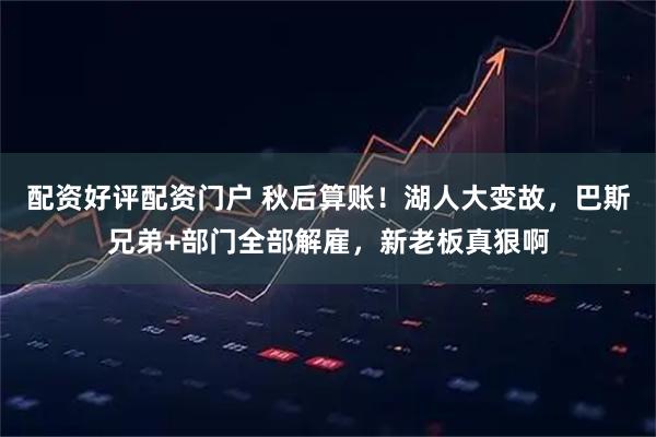 配资好评配资门户 秋后算账!湖人大变故,巴斯兄弟+部门全部解雇,新老板真狠啊