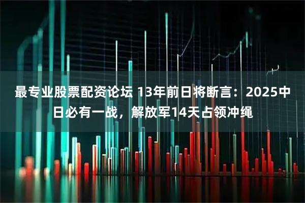 最专业股票配资论坛 13年前日将断言:2025中日必有一战,解放军14天占领冲绳