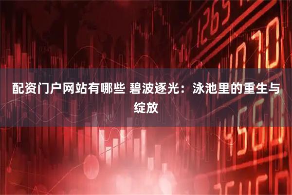 配资门户网站有哪些 碧波逐光:泳池里的重生与绽放