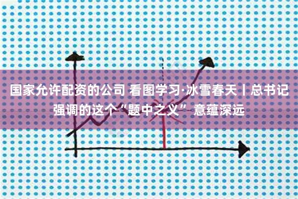 国家允许配资的公司 看图学习·冰雪春天丨总书记强调的这个“题中之义” 意蕴深远