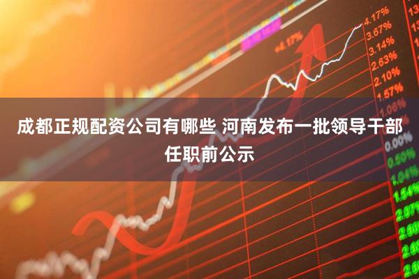 成都正规配资公司有哪些 河南发布一批领导干部任职前公示