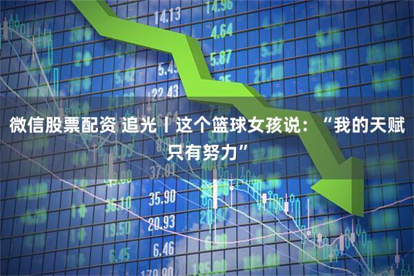 微信股票配资 追光丨这个篮球女孩说：“我的天赋只有努力”