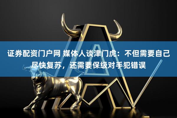 证券配资门户网 媒体人谈津门虎:不但需要自己尽快复苏,还需要保级对手犯错误