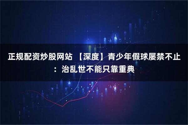 正规配资炒股网站 【深度】青少年假球屡禁不止：治乱世不能只靠重典