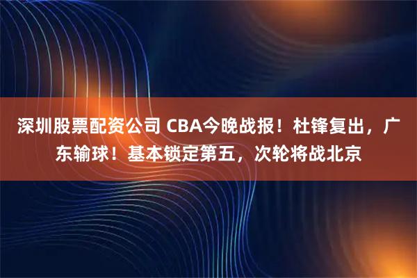深圳股票配资公司 CBA今晚战报！杜锋复出，广东输球！基本锁定第五，次轮将战北京