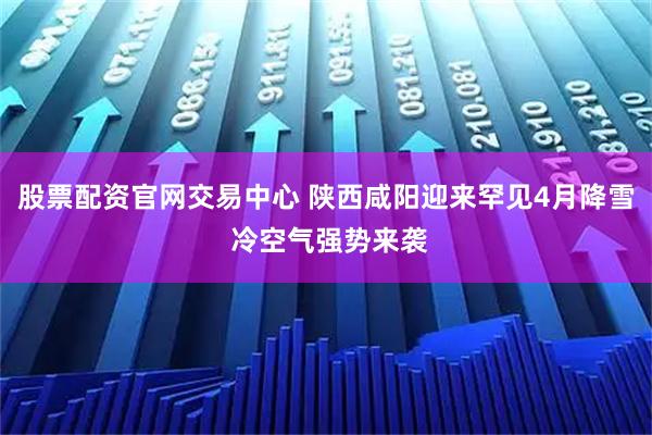 股票配资官网交易中心 陕西咸阳迎来罕见4月降雪 冷空气强势来袭