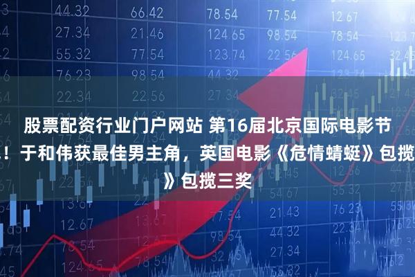 股票配资行业门户网站 第16届北京国际电影节闭幕！于和伟获最佳男主角，英国电影《危情蜻蜓》包揽三奖