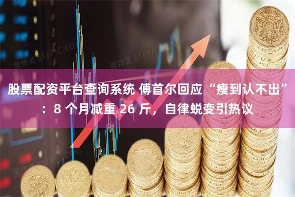 股票配资平台查询系统 傅首尔回应 “瘦到认不出”：8 个月减重 26 斤，自律蜕变引热议