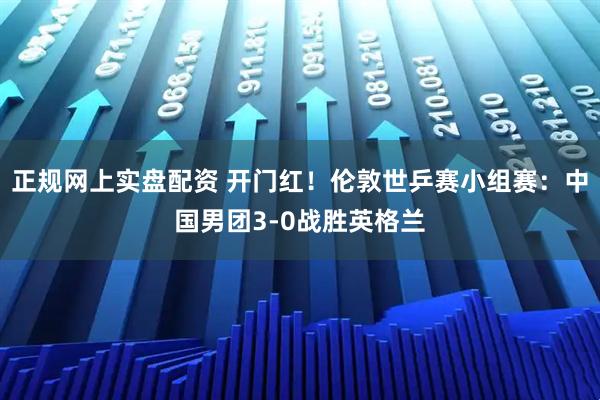 正规网上实盘配资 开门红！伦敦世乒赛小组赛：中国男团3-0战胜英格兰