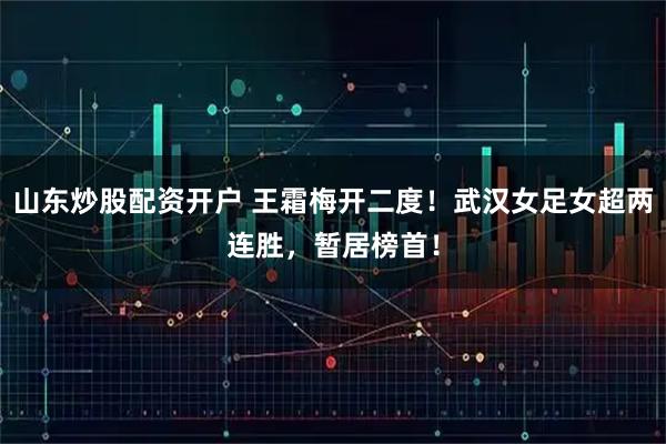 山东炒股配资开户 王霜梅开二度！武汉女足女超两连胜，暂居榜首！