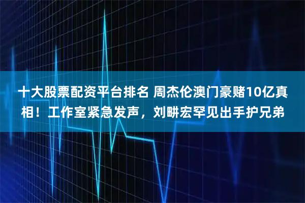 十大股票配资平台排名 周杰伦澳门豪赌10亿真相！工作室紧急发声，刘畊宏罕见出手护兄弟