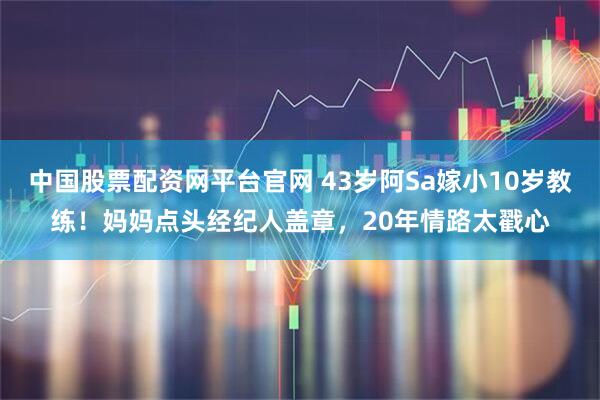中国股票配资网平台官网 43岁阿Sa嫁小10岁教练！妈妈点头经纪人盖章，20年情路太戳心
