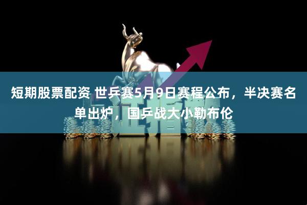 短期股票配资 世乒赛5月9日赛程公布，半决赛名单出炉，国乒战大小勒布伦
