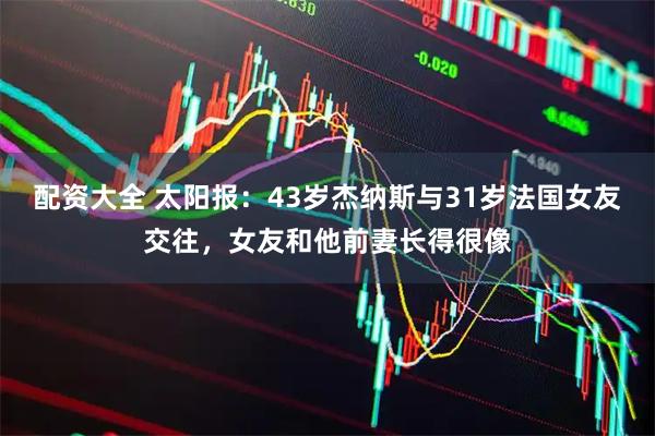 配资大全 太阳报：43岁杰纳斯与31岁法国女友交往，女友和他前妻长得很像