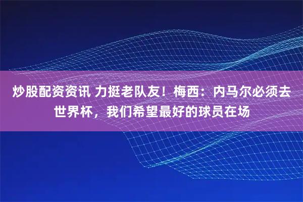 炒股配资资讯 力挺老队友！梅西：内马尔必须去世界杯，我们希望最好的球员在场