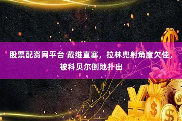 股票配资网平台 戴维直塞，拉林兜射角度欠佳，被科贝尔倒地扑出