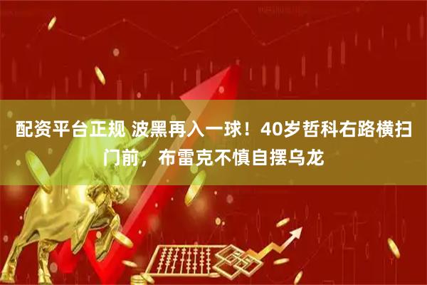 配资平台正规 波黑再入一球！40岁哲科右路横扫门前，布雷克不慎自摆乌龙